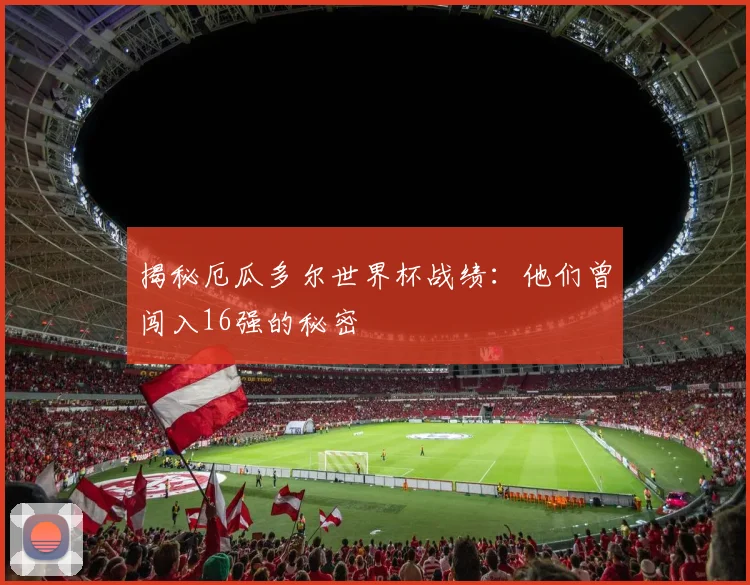 揭秘厄瓜多尔世界杯战绩：他们曾闯入16强的秘密