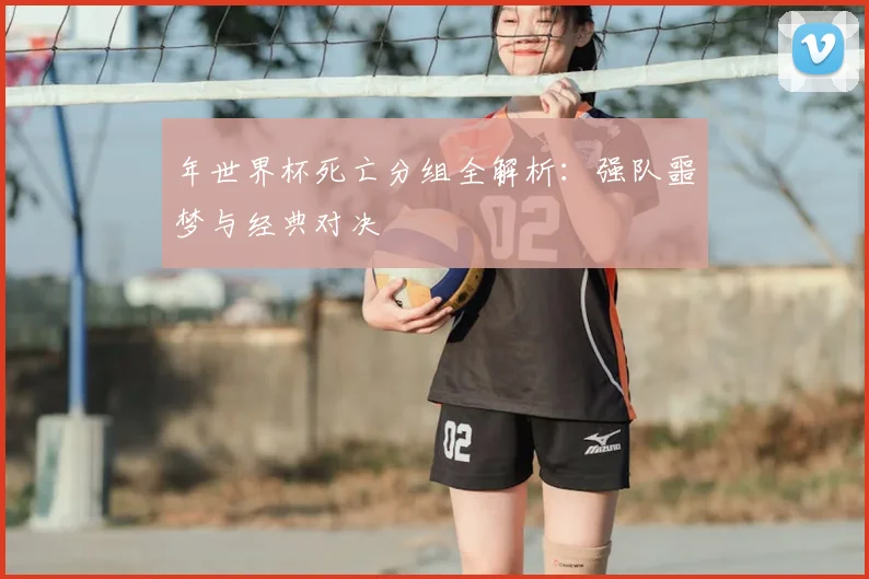 年世界杯死亡分组全解析：强队噩梦与经典对决