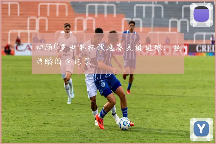 回顾C罗世界杯预选赛关键进球：经典瞬间全记录