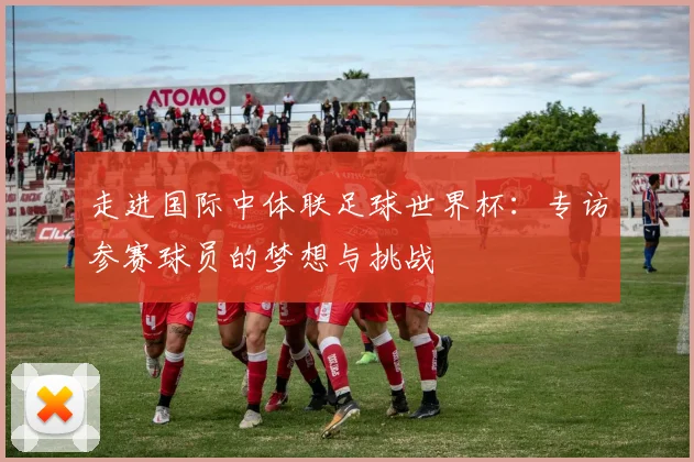 走进国际中体联足球世界杯：专访参赛球员的梦想与挑战