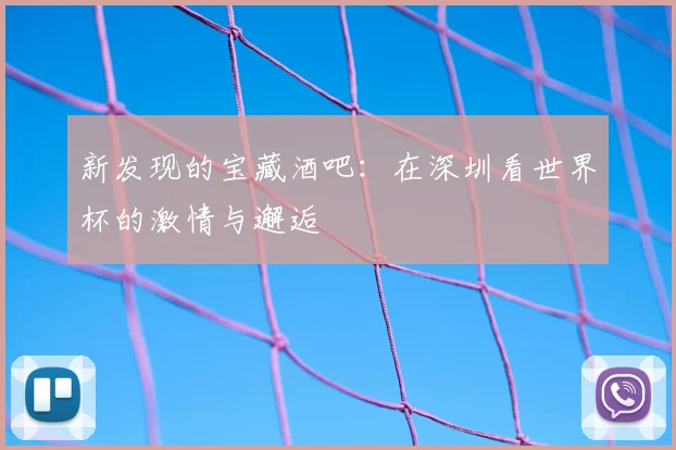 新发现的宝藏酒吧：在深圳看世界杯的激情与邂逅