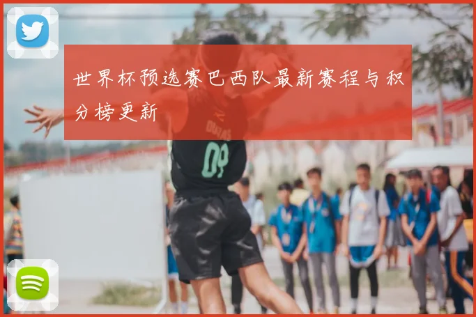 世界杯预选赛巴西队最新赛程与积分榜更新