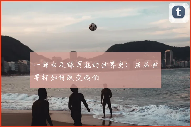 一部由足球写就的世界史：历届世界杯如何改变我们