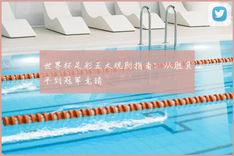 世界杯足彩五大规则指南：从胜负平到冠军竞猜
