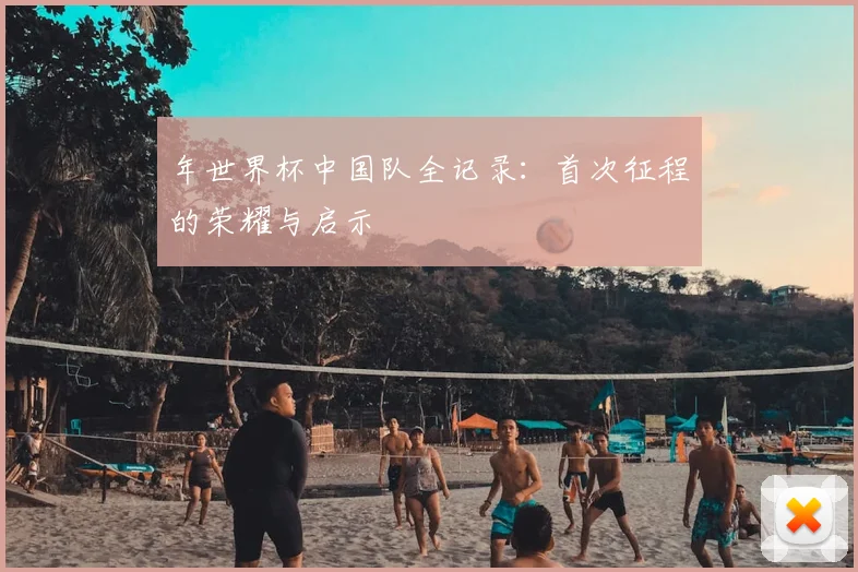 年世界杯中国队全记录：首次征程的荣耀与启示