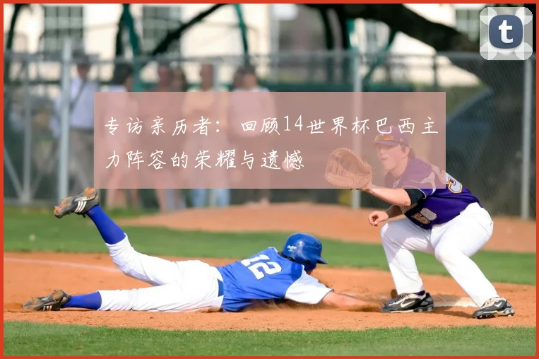 专访亲历者：回顾14世界杯巴西主力阵容的荣耀与遗憾