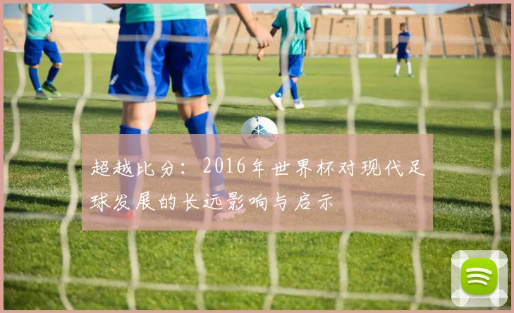 超越比分：2016年世界杯对现代足球发展的长远影响与启示