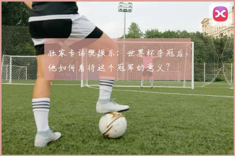 独家专访樊振东：世界杯夺冠后，他如何看待这个冠军的意义？