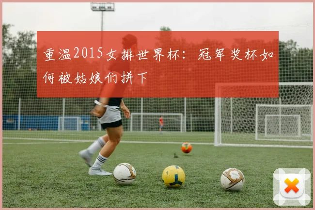 重温2015女排世界杯：冠军奖杯如何被姑娘们拼下