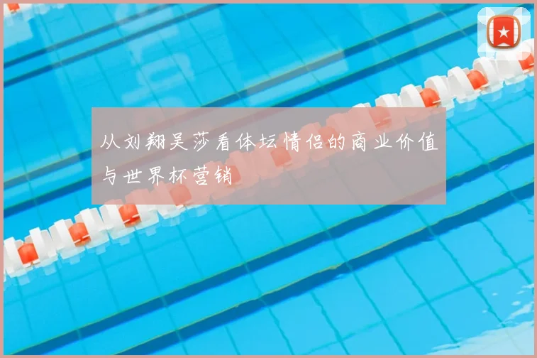 从刘翔吴莎看体坛情侣的商业价值与世界杯营销