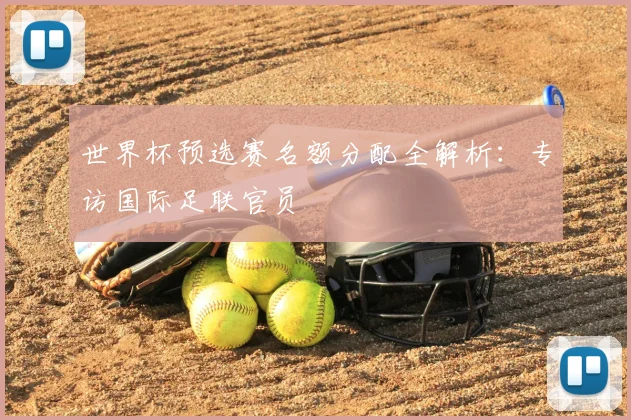 世界杯预选赛名额分配全解析：专访国际足联官员