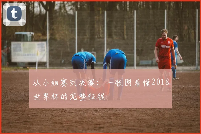 从小组赛到决赛：一张图看懂2018世界杯的完整征程