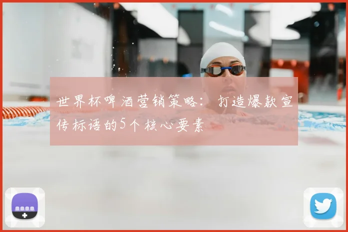 世界杯啤酒营销策略：打造爆款宣传标语的5个核心要素