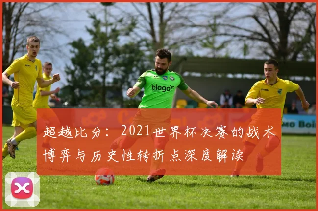超越比分：2021世界杯决赛的战术博弈与历史性转折点深度解读