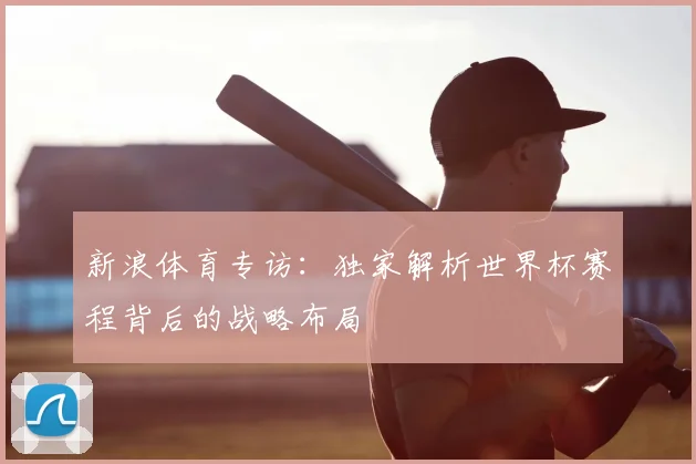 新浪体育专访：独家解析世界杯赛程背后的战略布局
