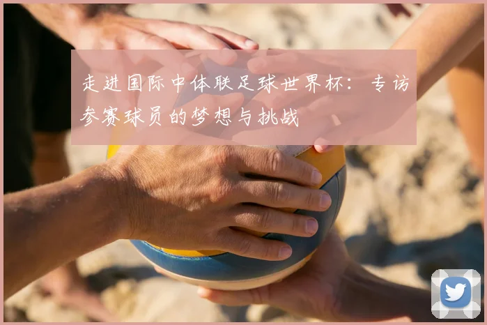 走进国际中体联足球世界杯：专访参赛球员的梦想与挑战