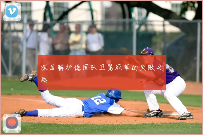深度解析德国队卫冕冠军的失败之路