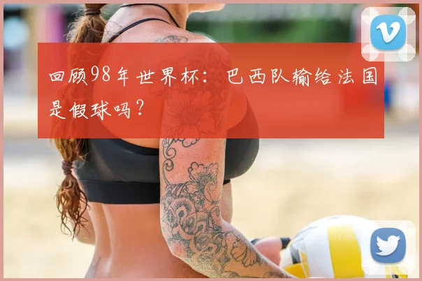 回顾98年世界杯：巴西队输给法国是假球吗？
