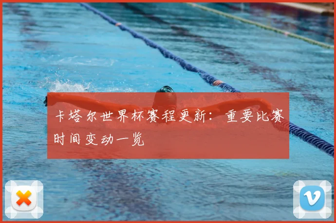 卡塔尔世界杯赛程更新：重要比赛时间变动一览