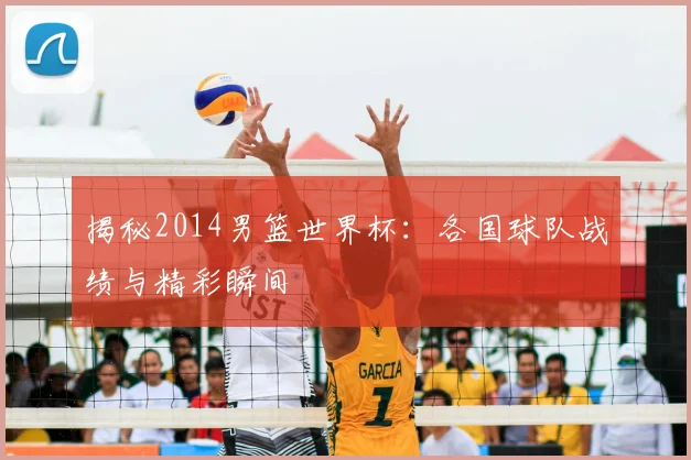 揭秘2014男篮世界杯:各国球队战绩与精彩瞬间