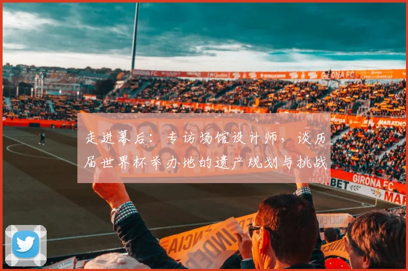 走进幕后：专访场馆设计师，谈历届世界杯举办地的遗产规划与挑战