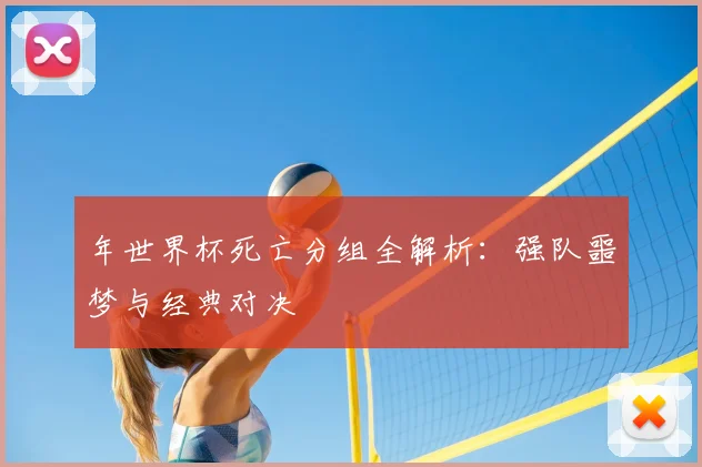 年世界杯死亡分组全解析：强队噩梦与经典对决