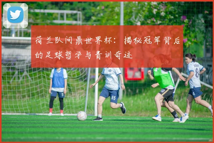 荷兰队问鼎世界杯:揭秘冠军背后的足球哲学与青训奇迹