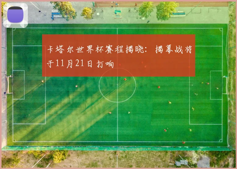 卡塔尔世界杯赛程揭晓：揭幕战将于11月21日打响