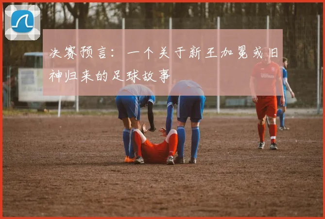 决赛预言：一个关于新王加冕或旧神归来的足球故事
