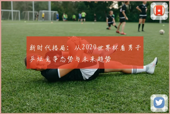 新时代格局：从2020世界杯看男子乒坛竞争态势与未来趋势