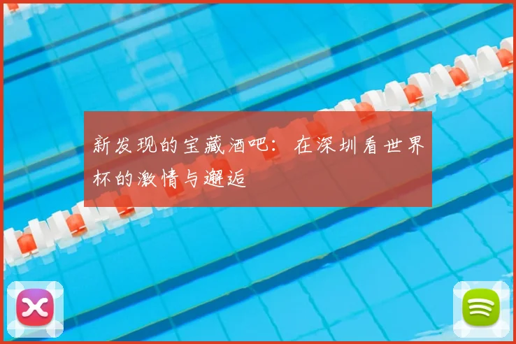 新发现的宝藏酒吧：在深圳看世界杯的激情与邂逅
