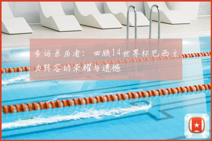 专访亲历者：回顾14世界杯巴西主力阵容的荣耀与遗憾