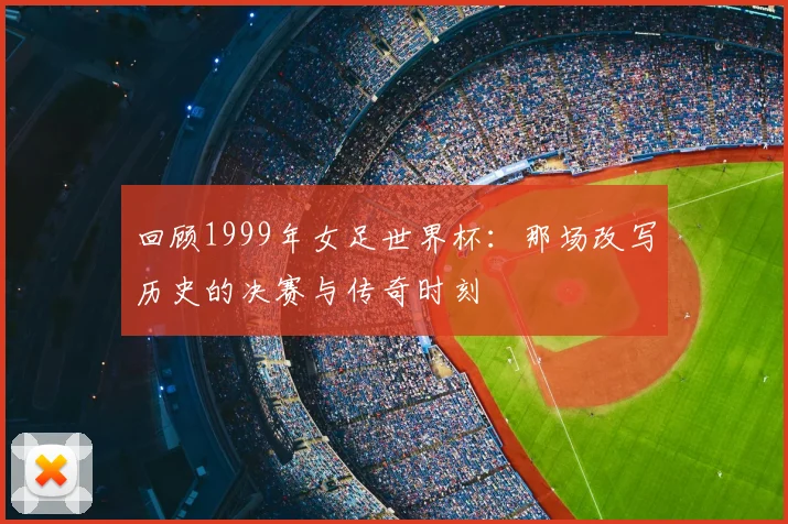 回顾1999年女足世界杯：那场改写历史的决赛与传奇时刻