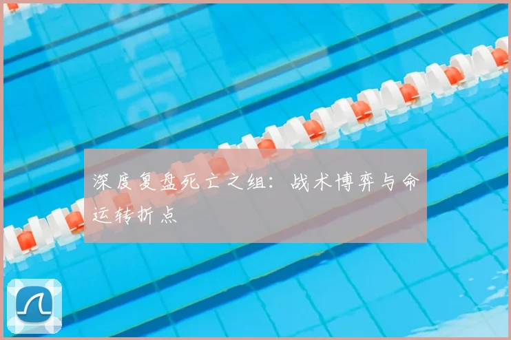 深度复盘死亡之组：战术博弈与命运转折点