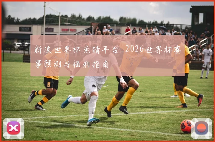 新浪世界杯竞猜平台_2026世界杯赛事预测与福利指南