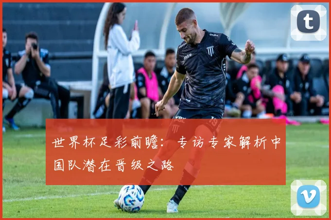世界杯足彩前瞻：专访专家解析中国队潜在晋级之路