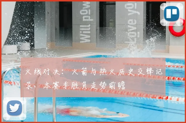 火线对决：火箭与热火历史交锋记录，本赛季胜负走势前瞻