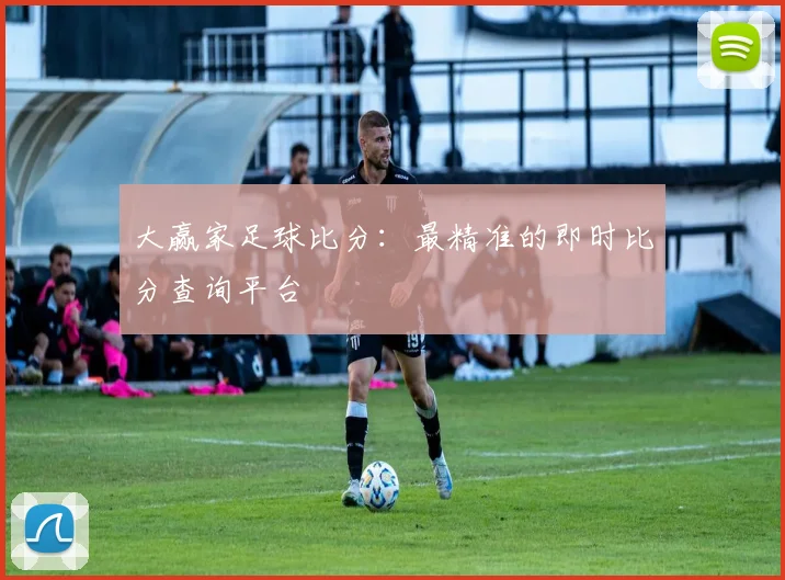 大赢家足球比分：最精准的即时比分查询平台