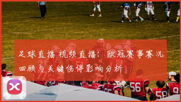 足球直播 视频直播：欧冠赛事赛况回顾与关键伤停影响分析