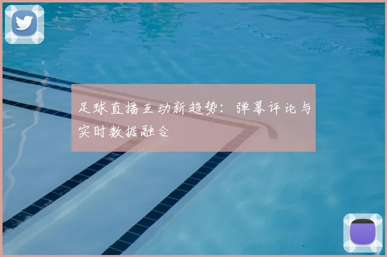 足球直播互动新趋势:弹幕评论与实时数据融合