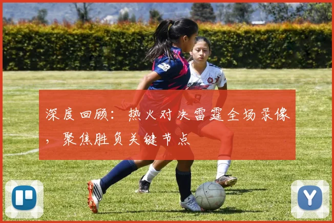 深度回顾:热火对决雷霆全场录像,聚焦胜负关键节点