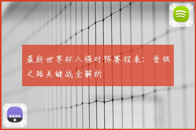 最新世界杯八强对阵赛程表：晋级之路关键战全解析