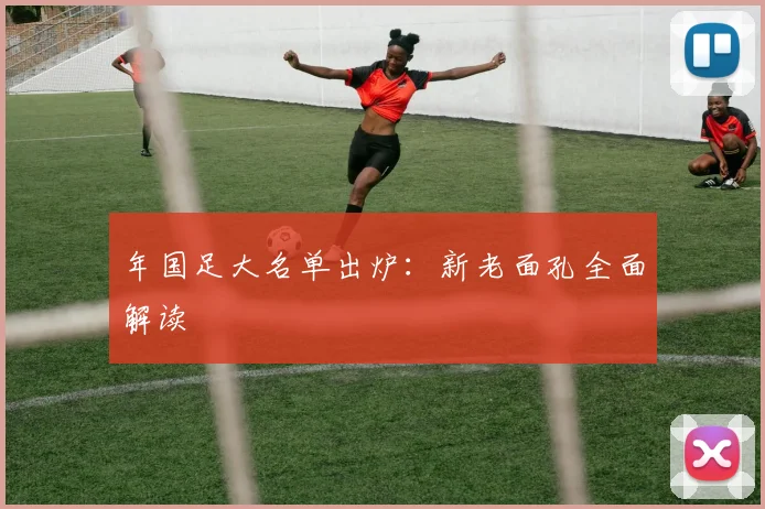 年国足大名单出炉：新老面孔全面解读