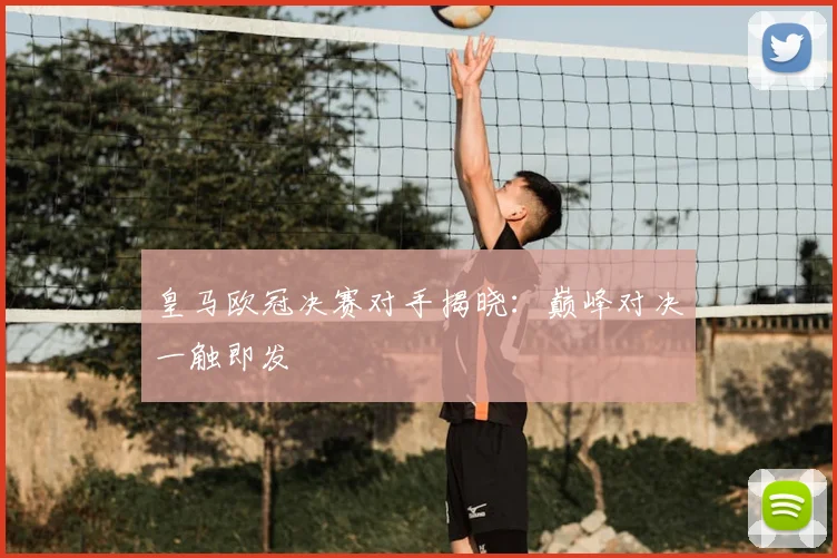 皇马欧冠决赛对手揭晓：巅峰对决一触即发