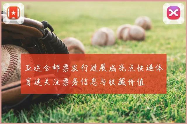 亚运会邮票发行进展成亮点快递体育迷关注票务信息与收藏价值