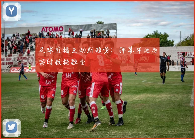 足球直播互动新趋势：弹幕评论与实时数据融合