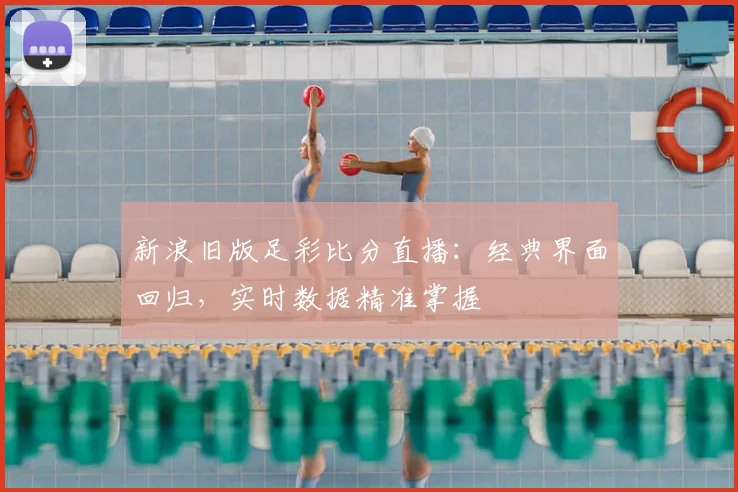 新浪旧版足彩比分直播：经典界面回归，实时数据精准掌握