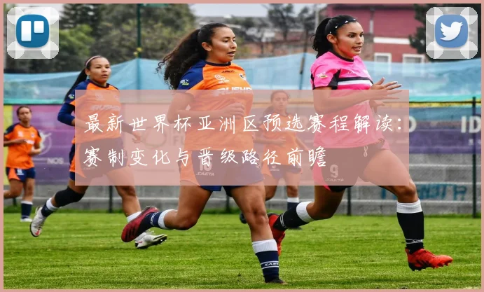 最新世界杯亚洲区预选赛程解读：赛制变化与晋级路径前瞻