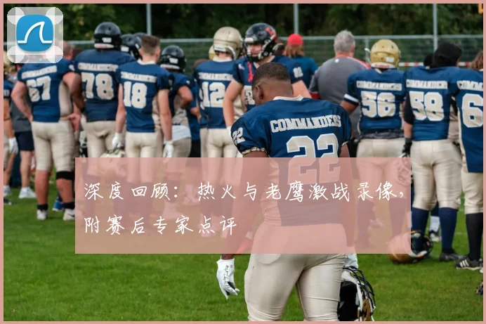 深度回顾：热火与老鹰激战录像，附赛后专家点评