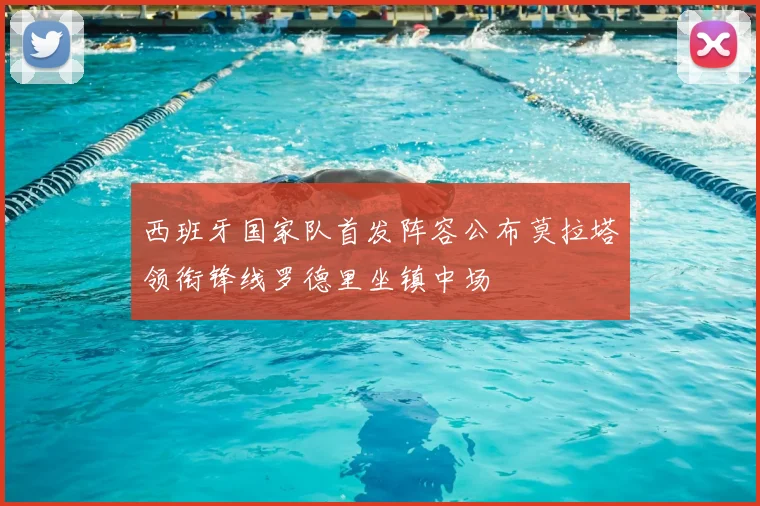 西班牙国家队首发阵容公布莫拉塔领衔锋线罗德里坐镇中场